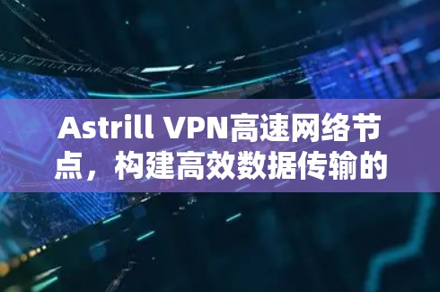 Astrill VPN高速网络节点,构建高效数据传输的网络平台