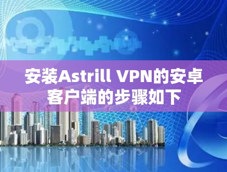 安装Astrill VPN的安卓客户端的步骤如下