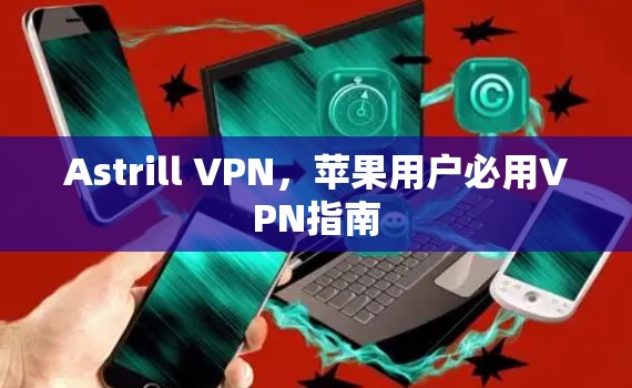 Astrill VPN，苹果用户必用VPN指南