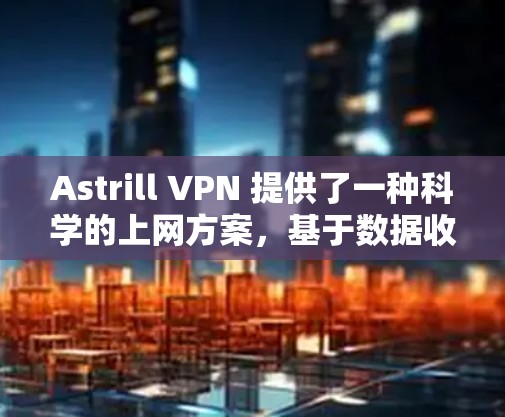 Astrill VPN 提供了一种科学的上网方案，基于数据收集和过滤技术，旨在保护用户的数据安全和隐私。以下是对 Astrill VPN 科学上网方案的详细说明