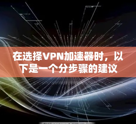 在选择VPN加速器时，以下是一个分步骤的建议，帮助你做出明智的选择