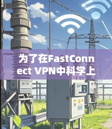 为了在FastConnect VPN中科学上网并设置安全的连接，按照以下步骤进行操作