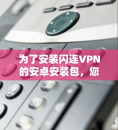 为了安装闪连VPN的安卓安装包,您可以按照以下步骤操作