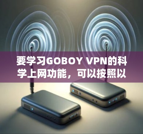 要学习GOBOY VPN的科学上网功能，可以按照以下步骤进行系统学习