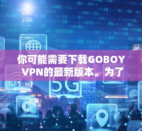 你可能需要下载GOBOY VPN的最新版本。为了确保安全和兼容性，建议从官方渠道获取信息，并考虑使用第三方Mirror站点下载。以下是一个详细的下载步骤指南