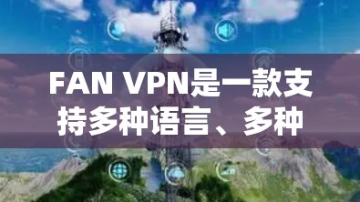 FAN VPN是一款支持多种语言、多种实现方式的翻墙工具,适合需要多语言支持和不同网络条件的用户。以下是对FAN VPN的评测和使用指南