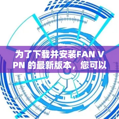 为了下载并安装FAN VPN 的最新版本,您可以按照以下步骤进行