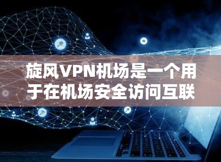 旋风VPN机场是一个用于在机场安全访问互联网的VPN服务。以下是一个结构化的总结和指南，帮助您更好地理解和使用该服务