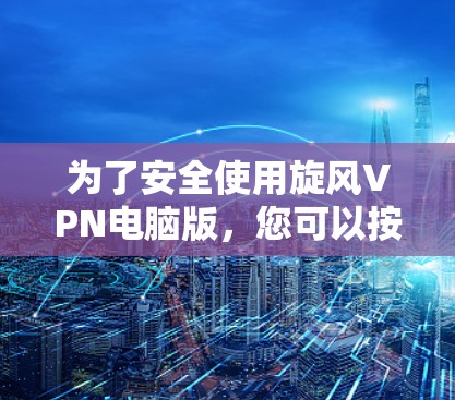 为了安全使用旋风VPN电脑版，您可以按照以下步骤进行