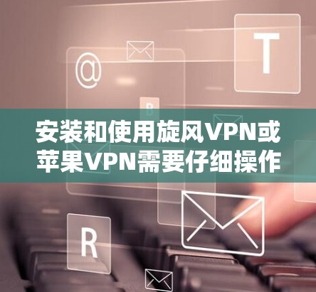 安装和使用旋风VPN或苹果VPN需要仔细操作，以下是一些详细步骤，帮助您顺利完成