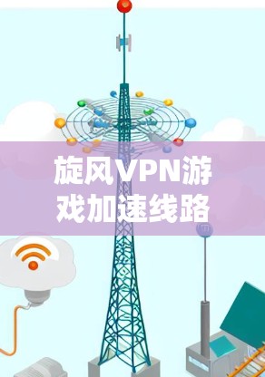 旋风VPN游戏加速线路，如何在高速网络中高效运行