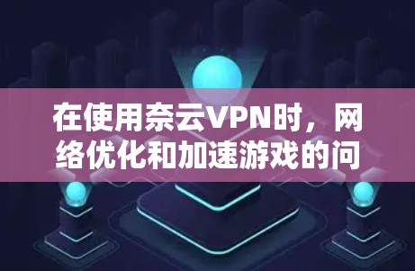 在使用奈云VPN时，网络优化和加速游戏的问题可能与网络连接速度、带宽不足、防火墙设置以及VPN服务本身的网络优化能力有关。为了更好地优化网络环境，以下是一些解决方法