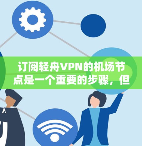 订阅轻舟VPN的机场节点是一个重要的步骤，但需要综合考虑多个因素。以下是详细的步骤指南