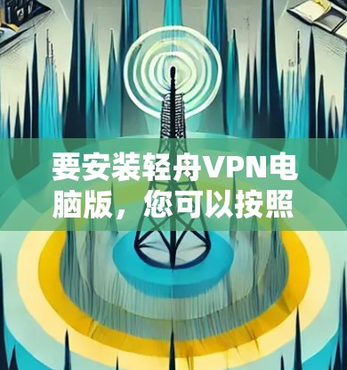 要安装轻舟VPN电脑版，您可以按照以下步骤进行操作