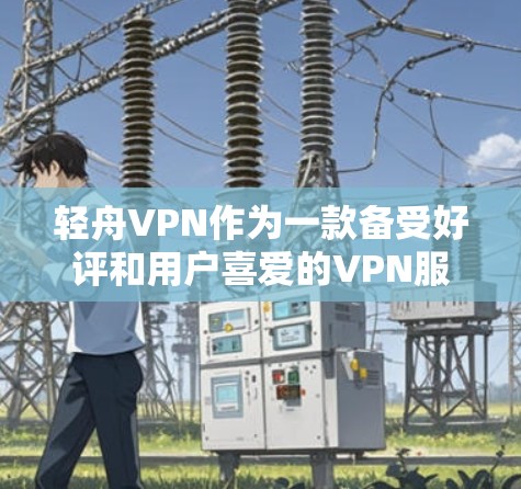 轻舟VPN作为一款备受好评和用户喜爱的VPN服务,推荐给用户的原因主要包括其安全、速度快、功能多样以及用户友好的特点。以下是对轻舟VPN加速线路的详细说明