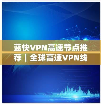 蓝快VPN高速节点推荐｜全球高速VPN线路