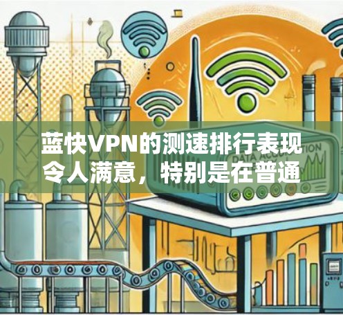 蓝快VPN的测速排行表现令人满意,特别是在普通用户和企业用户方面,数据量和速度都较高。以下是详细的分析