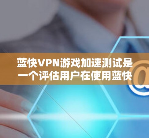 蓝快VPN游戏加速测试是一个评估用户在使用蓝快VPN软件时,其在处理特定游戏文件和网络连接上的表现测试。以下是详细的步骤和信息