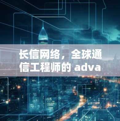 长信网络，全球通信工程师的 advanced solution