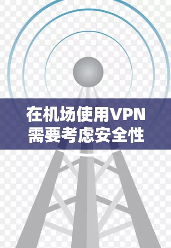 在机场使用VPN需要考虑安全性和设备环境,以下是一些配置步骤和建议,帮助您在机场节点中正确配置VPN