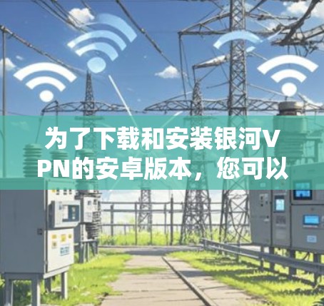 为了下载和安装银河VPN的安卓版本,您可以按照以下步骤进行操作 为了下载和安装银河VPN的安卓版本,您可以按照以下步骤进行操作