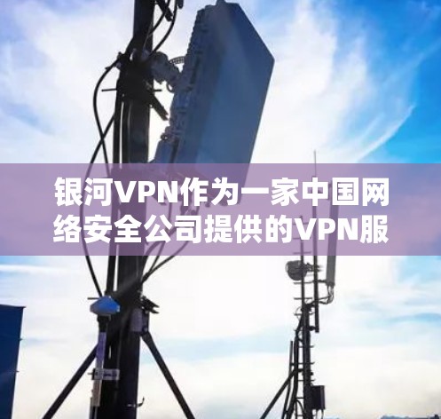 银河VPN作为一家中国网络安全公司提供的VPN服务,以其在隐私保护和数据安全方面的表现而闻名。以下是银河VPN的一些评测和评价