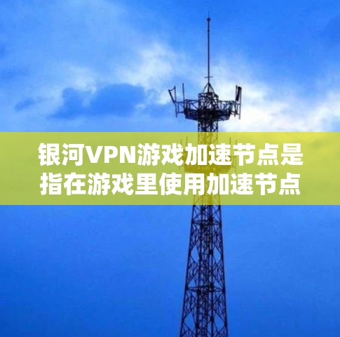 银河VPN游戏加速节点是指在游戏里使用加速节点的设备或软件,帮助提升游戏性能的加速方式。以下是使用银河VPN游戏加速节点的步骤