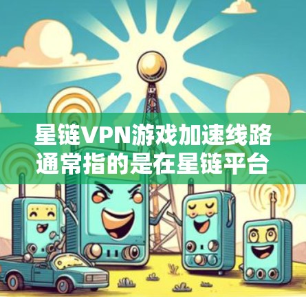 星链VPN游戏加速线路通常指的是在星链平台或相关应用中找到适合加速连接的VPN服务。以下是推荐的一些可靠的VPN服务，特别是针对星链用户的推荐