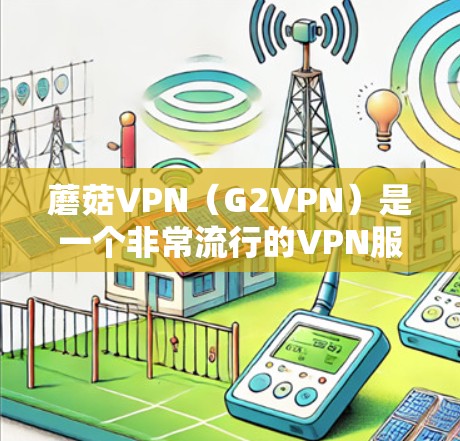 蘑菇VPN（G2VPN）是一个非常流行的VPN服务，支持高速网络连接，适合下载资源、视频、文档等。以下是蘑菇VPN下载高速节点的常见步骤和注意事项