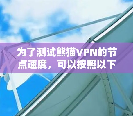为了测试熊猫VPN的节点速度，可以按照以下步骤进行操作