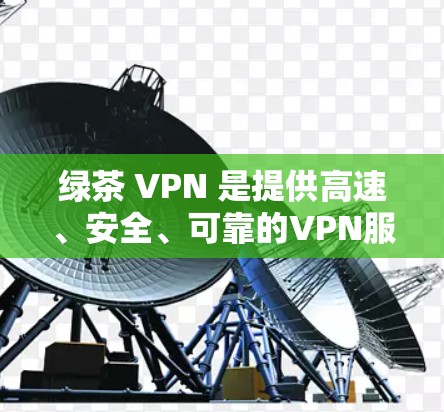 绿茶 VPN 是提供高速、安全、可靠的VPN服务的平台,通常由专业公司运营。以下是几个知名的绿茶 VPN 站点,供您参考