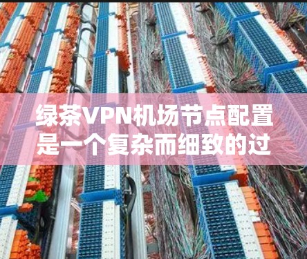 绿茶VPN机场节点配置是一个复杂而细致的过程，需要综合考虑多个因素来确保VPN服务的安全、可靠和高效。以下是一个分步的解决方案