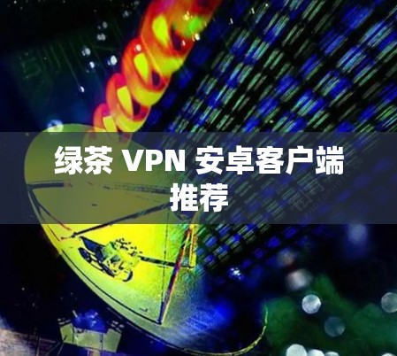 绿茶 VPN 安卓客户端推荐