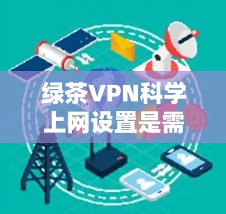 绿茶VPN科学上网设置是需要谨慎考虑的,以确保你的网络环境安全、隐私保护和数据安全。以下是一些科学的上网设置技巧,可以帮助你更好地管理你的VPN环境