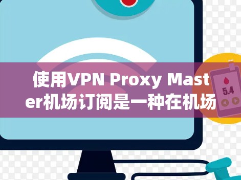 使用VPN Proxy Master机场订阅是一种在机场附近获取IP地址以使用VPN的服务，尤其适用于需要在机场使用VPN的用户。以下是详细的步骤和信息，帮助您更好地理解和使用该方法