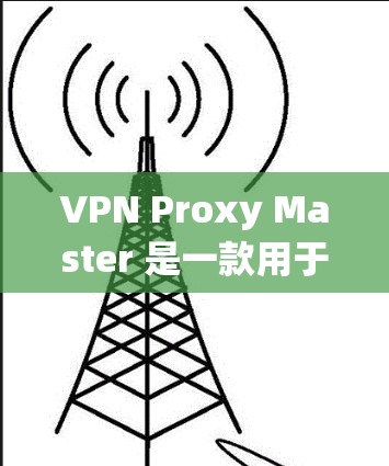 VPN Proxy Master 是一款用于VPN连接的工具，尤其是针对 Windows 系统。如果您想下载安卓版本，可以按照以下步骤操作