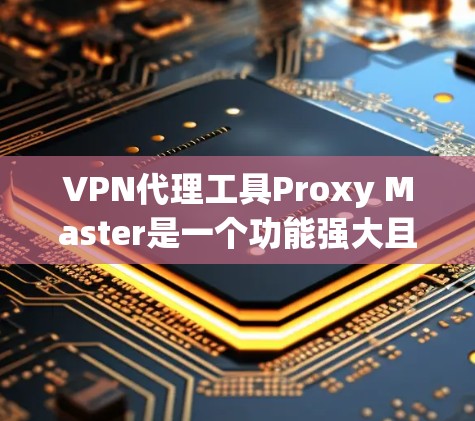 VPN代理工具Proxy Master是一个功能强大且专业的工具,适合对VPN安全有较高要求的用户。以下是一步步指南,帮助您更好地使用该工具