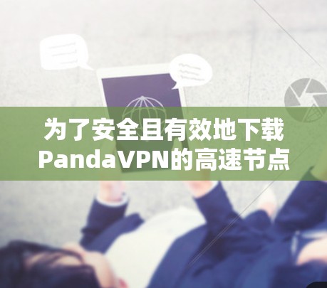 为了安全且有效地下载PandaVPN的高速节点,遵循以下步骤