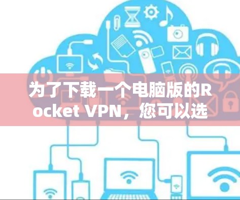 为了下载一个电脑版的Rocket VPN，您可以选择以下几种选项，根据您的具体需求和使用场景来决定