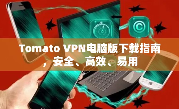Tomato VPN电脑版下载指南，安全、高效、易用