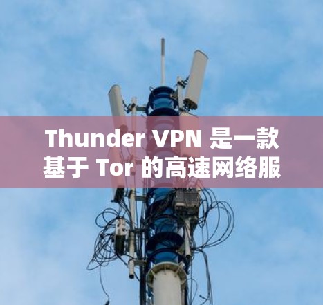 Thunder VPN 是一款基于 Tor 的高速网络服务,旨在提供快速、安全和稳定的通信。关于其高速线路的详细信息,以下是一些关键点的总结