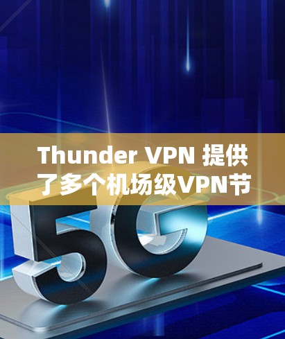 Thunder VPN 提供了多个机场级VPN节点,这些节点提供了高可用性和多因素认证,适合需要高安全性和高可用性的用户。以下是关于Thunder VPN 机场级VPN节点的详细信息