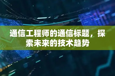 通信工程师的通信标题，探索未来的技术趋势