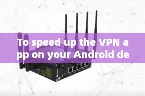 To speed up the VPN app on your Android device,follow these organized steps: