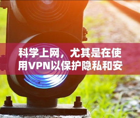科学上网,尤其是在使用VPN以保护隐私和安全,是一个值得探索的领域。以下是逐步的指南,帮助您科学有效地使用VPN