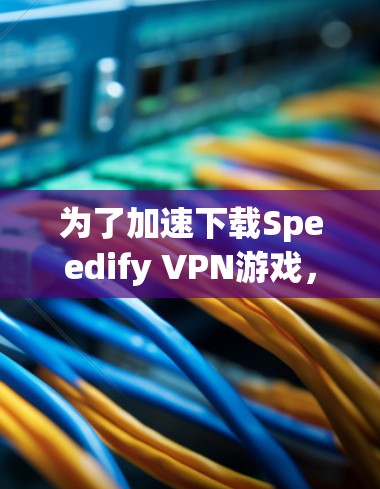 为了加速下载Speedify VPN游戏，按照以下步骤操作