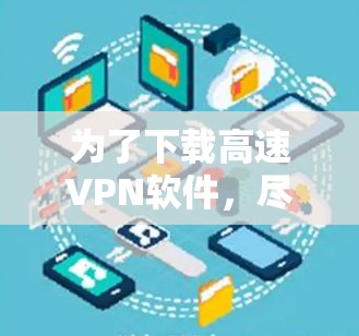 为了下载高速VPN软件,尽管网站没有提供入口,以下是一步步的解决方案