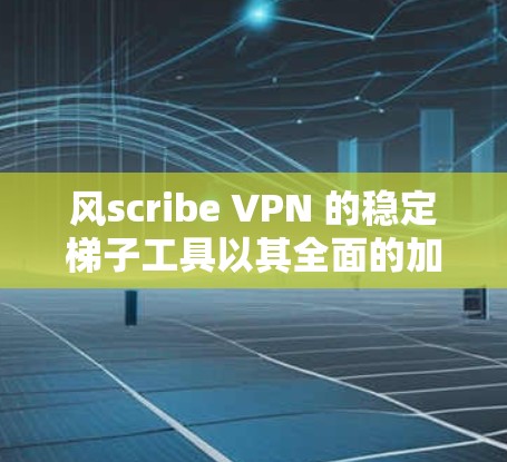 风scribe VPN 的稳定梯子工具以其全面的加密、多端支持和端到端加密等特性而闻名,以下是其主要优势