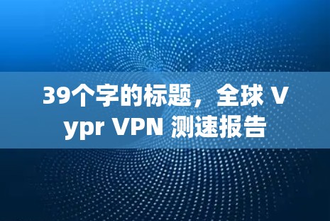 39个字的标题,全球 Vypr VPN 测速报告