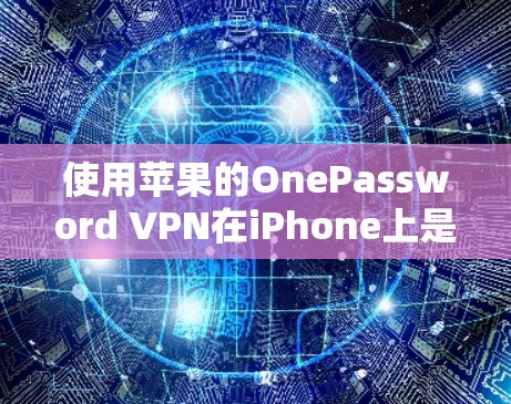 使用苹果的OnePassword VPN在iPhone上是一个全面的网络和VPN功能，允许你在设备上访问互联网服务，同时保持设备的安全。以下是详细的步骤指南